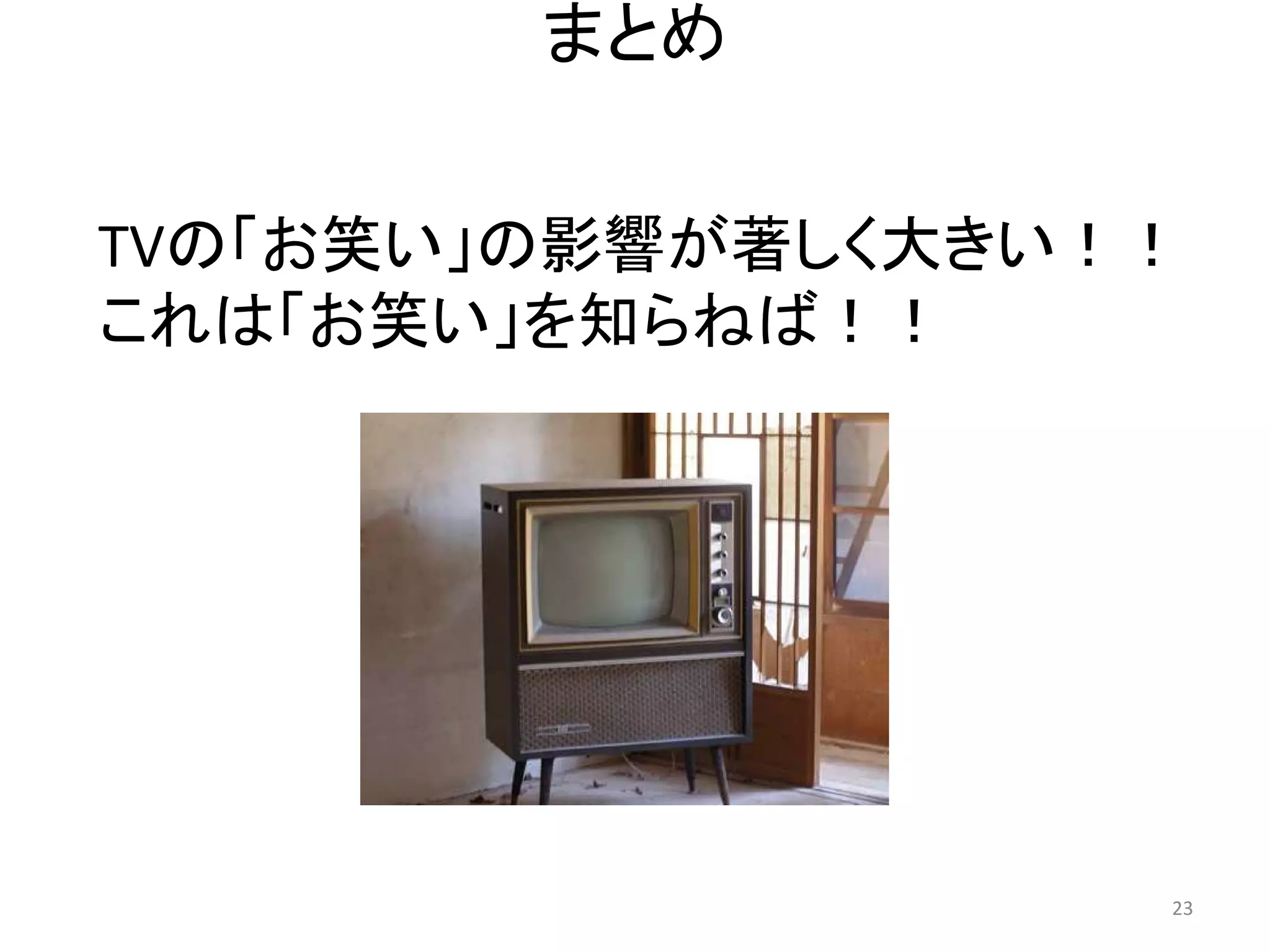 まとめ 23 
TVの「お笑い」の影響が著しく大きい！！ 
これは「お笑い」を知らねば！！  