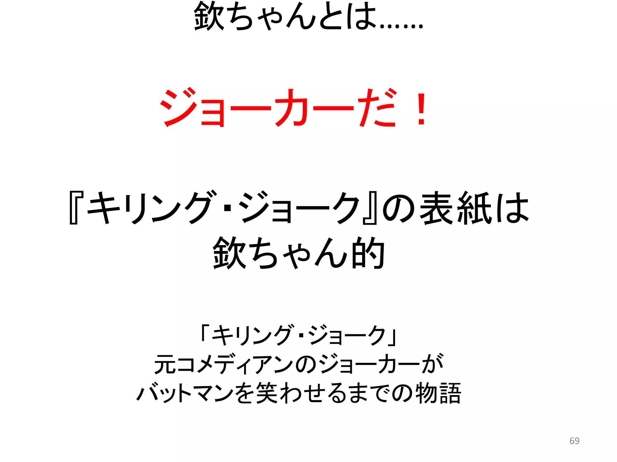 欽ちゃんとは…… 
ジョーカーだ！ 69 
『キリング・ジョーク』の表紙は 欽ちゃん的 
「キリング・ジョーク」 
元コメディアンのジョーカーが 
バットマンを笑わせるまでの物語  