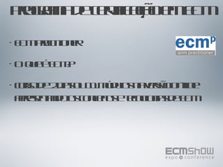 Programa de certificação em ECM ECM Practitioner O que é ECM? curso de 2 dias ou 11 módulos na versão on-line apresentando os conceitos e tecnologias de ECM  