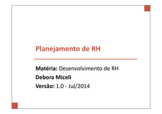 Planejamento de RH 
Matéria: Desenvolvimento de RH 
Debora Miceli 
Versão: 1.0 - Jul/2014 
 