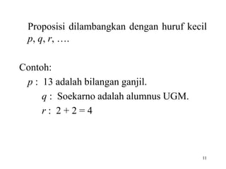 Proposisi dilambangkan dengan huruf kecil 
p, q, r, …. 
11 
Contoh: 
p : 13 adalah bilangan ganjil. 
q : Soekarno adalah alumnus UGM. 
r : 2 + 2 = 4 
 