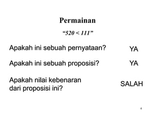4 
“520 < 111” 
Apakah ini sebuah pernyataan? YA 
Apakah ini sebuah proposisi? YA 
Apakah nilai kebenaran 
dari proposisi ini? 
SALAH 
Permainan 
 