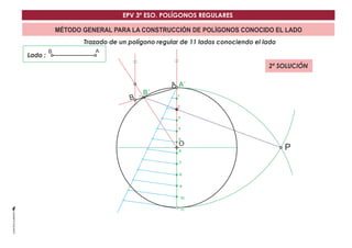 EPV 3º ESO. POLÍGONOS REGULARES 
MÉTODO GENERAL PARA LA CONSTRUCCIÓN DE POLÍGONOS CONOCIDO EL LADO 
Trazado de un polígono regular de 11 lados conociendo el lado 
Lado : 
A´ 
O 
B´ 
B 
B 
A 
A 
P 
1 
2 
3 
4 
5 
6 
7 
8 
9 
10 
11 
2ª SOLUCIÓN 
 