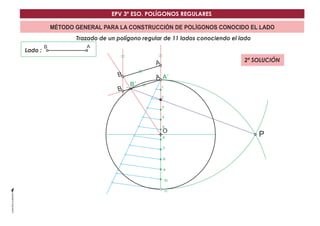 EPV 3º ESO. POLÍGONOS REGULARES 
MÉTODO GENERAL PARA LA CONSTRUCCIÓN DE POLÍGONOS CONOCIDO EL LADO 
Trazado de un polígono regular de 11 lados conociendo el lado 
Lado : 
A´ 
O 
B´ 
B 
B 
B 
A 
A 
A 
P 
1 
2 
3 
4 
5 
6 
7 
8 
9 
10 
11 
2ª SOLUCIÓN 
 