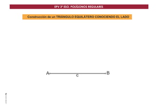 EPV 3º ESO. POLÍGONOS REGULARES 
Construcción de un TRIÁNGULO EQUILÁTERO CONOCIENDO EL LADO 
A c B 
 