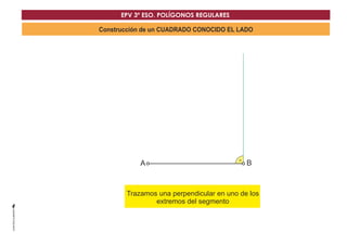 EPV 3º ESO. POLÍGONOS REGULARES 
Construcción de un CUADRADO CONOCIDO EL LADO 
A B 
Trazamos una perpenDdicular en uno de los 
extremos del segmento 
 