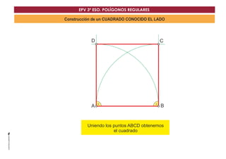 EPV 3º ESO. POLÍGONOS REGULARES 
Construcción de un CUADRADO CONOCIDO EL LADO 
D C 
A B 
Uniendo los puntosD ABCD obtenemos 
el cuadrado 
 