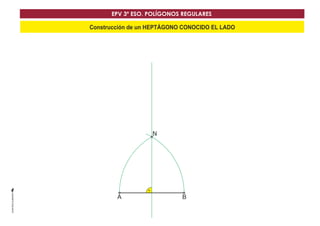 EPV 3º ESO. POLÍGONOS REGULARES 
Construcción de un HEPTÁGONO CONOCIDO EL LADO 
N 
AA BB 
 
