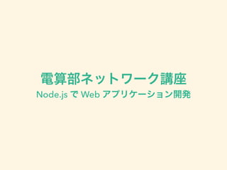 電算部ネットワーク講座 Ⅱ 
Node.js で Web アプリケーション開発 
 