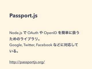 Passport.js 
Node.js で OAuth や OpenID を簡単に扱う 
ためのライブラリ。 
Google, Twitter, Facebook などに対応して 
いる。 
! 
http://passportjs.org/ 
 