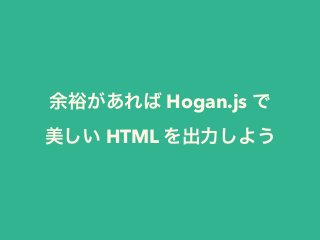 余裕があれば Hogan.js で 
美しい HTML を出力しよう 
 