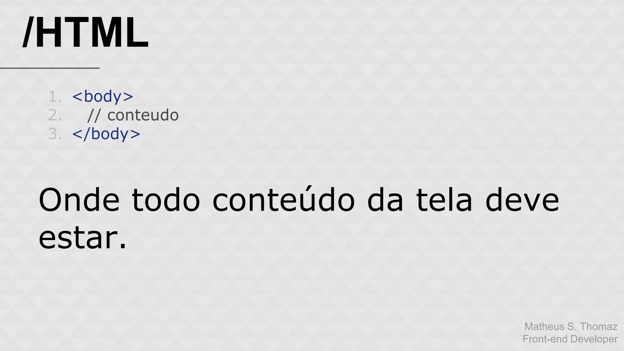 Matheus S. Thomaz 
Front-end Developer 
/HTML 
1. <body> 
2. // conteudo 
3. </body> 
Onde todo conteúdo da tela deve 
estar. 
 