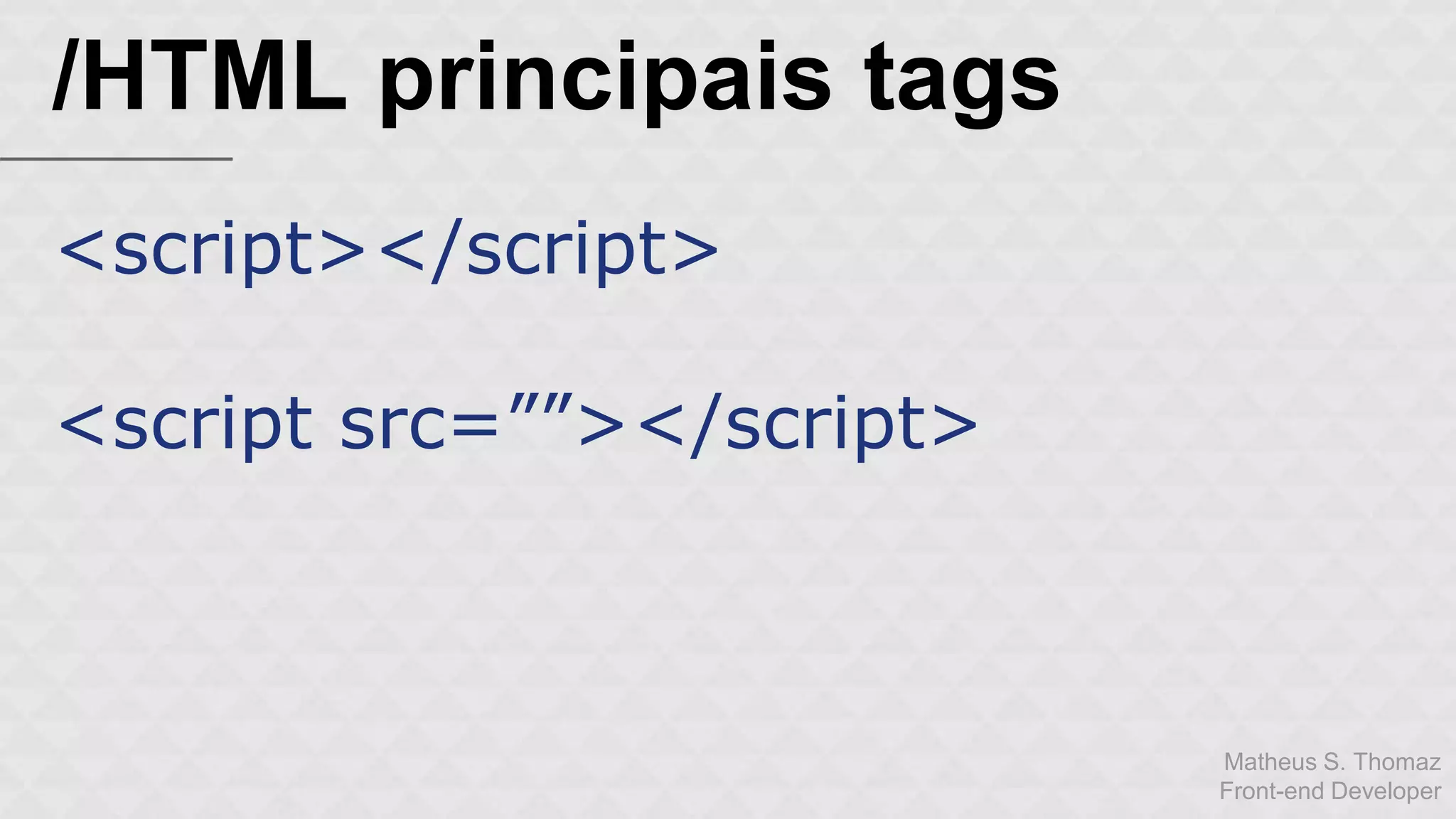 Matheus S. Thomaz 
Front-end Developer 
/HTML principais tags 
<script></script> 
<script src=””></script> 
 
