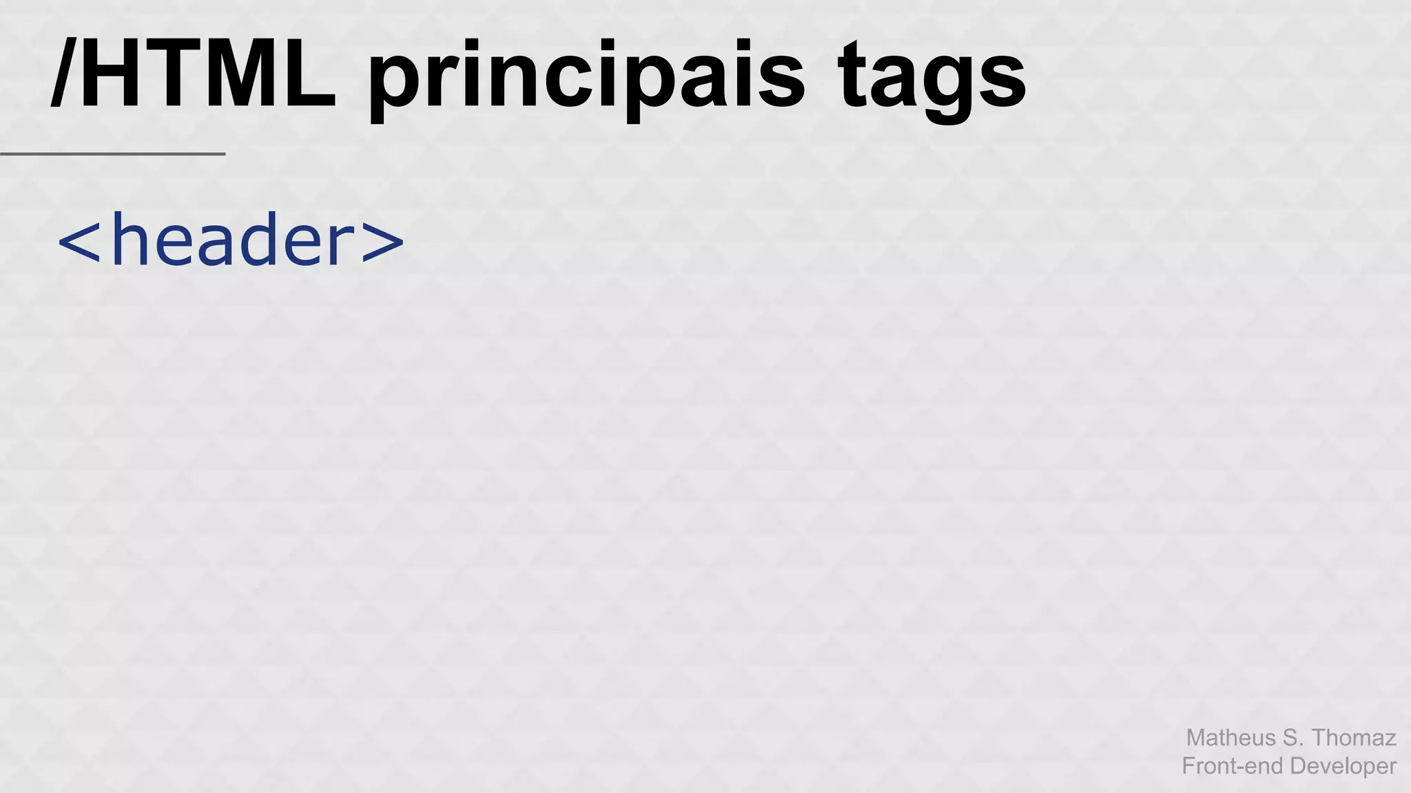 Matheus S. Thomaz 
Front-end Developer 
/HTML principais tags 
<header> 
 