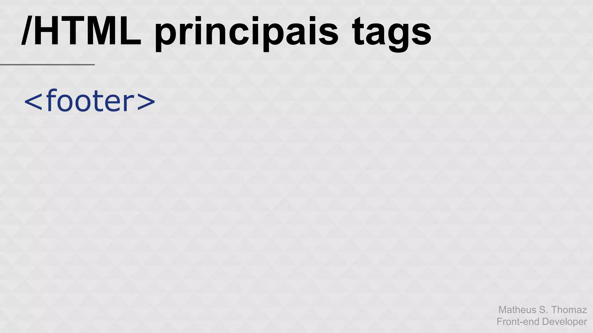 Matheus S. Thomaz 
Front-end Developer 
/HTML principais tags 
<footer> 
 