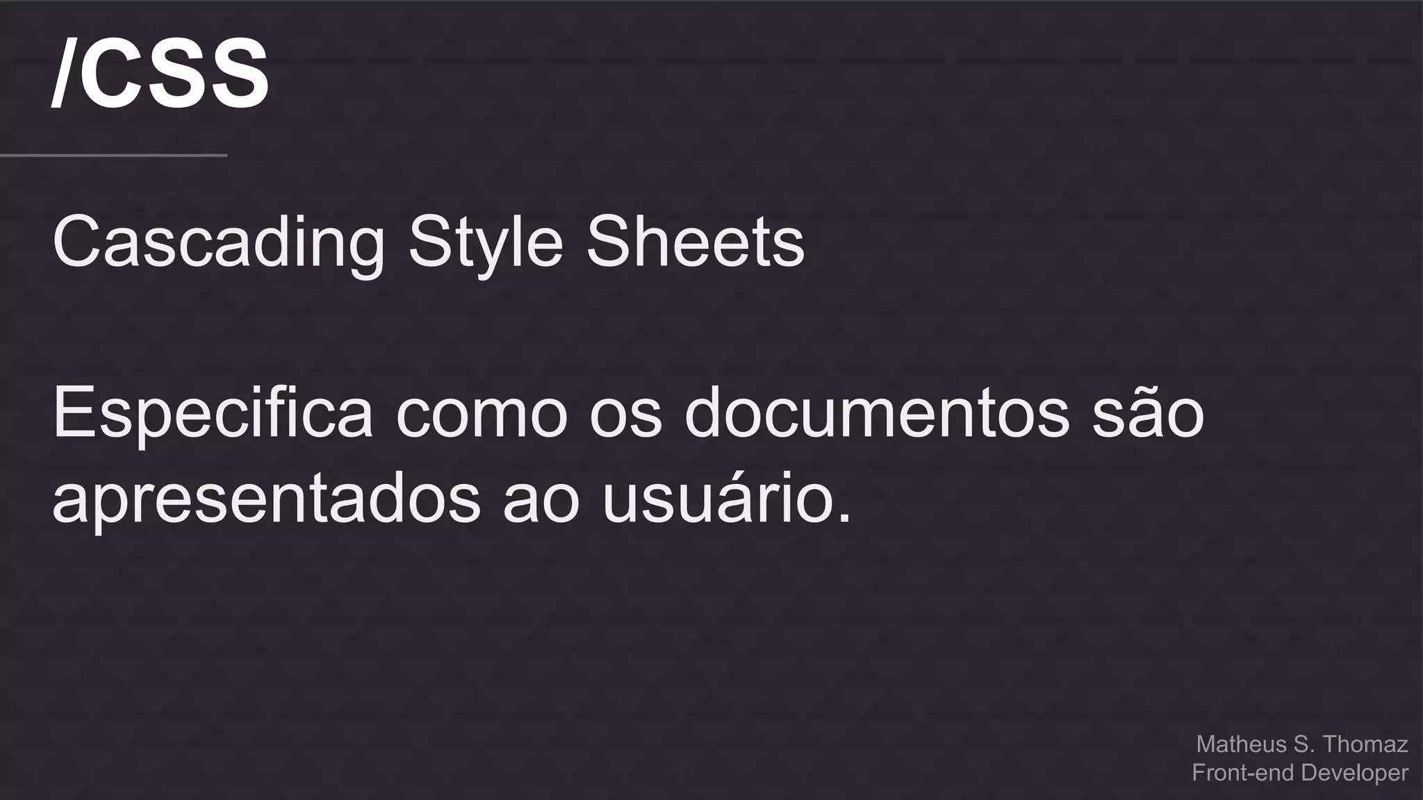 Matheus S. Thomaz 
Front-end Developer 
/CSS 
Cascading Style Sheets 
Especifica como os documentos são 
apresentados ao usuário. 
 