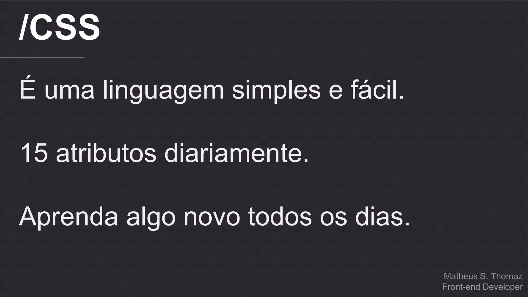 Matheus S. Thomaz 
Front-end Developer 
/CSS 
É uma linguagem simples e fácil. 
15 atributos diariamente. 
Aprenda algo novo todos os dias. 
 