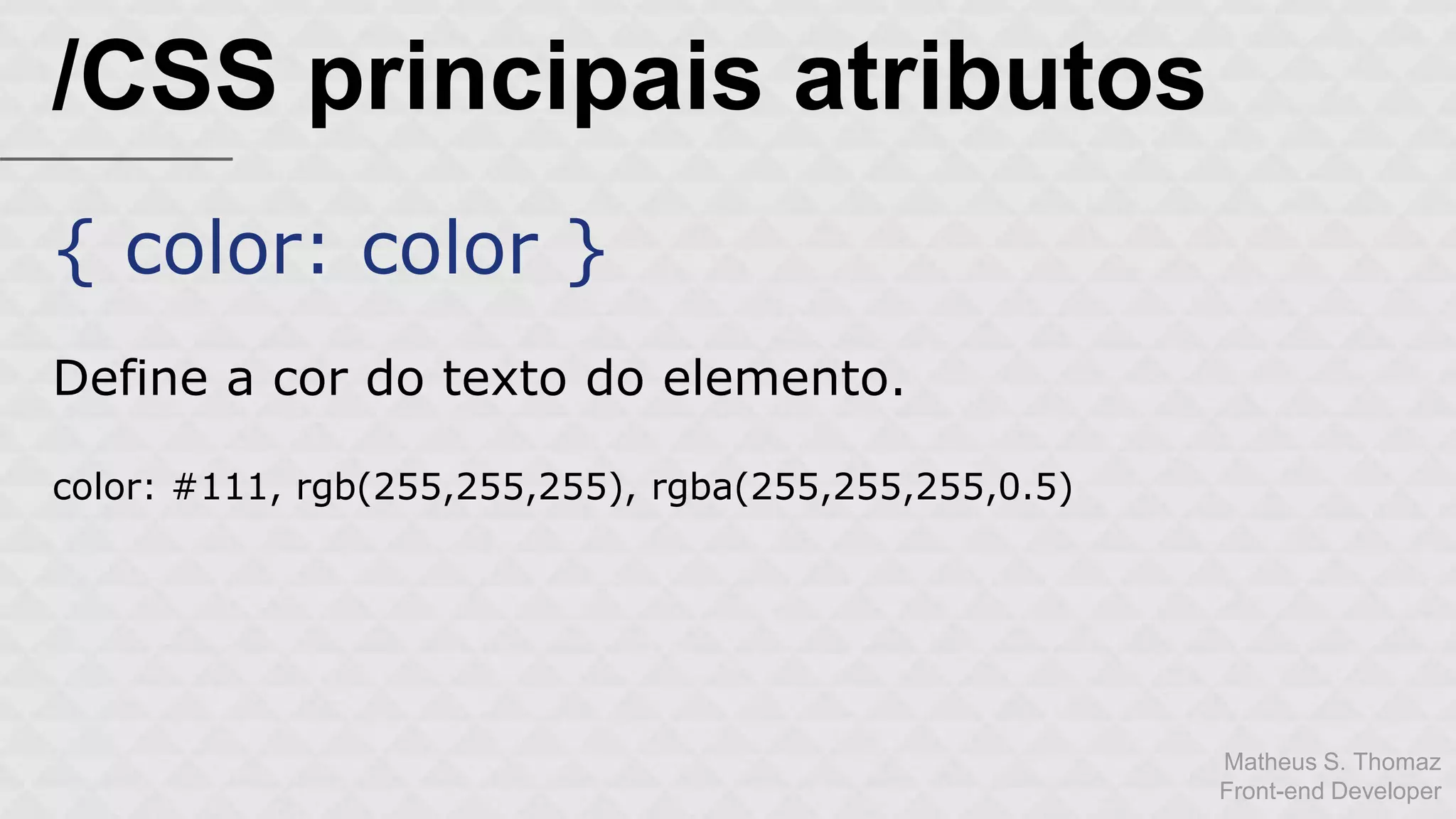 Matheus S. Thomaz 
Front-end Developer 
/CSS principais atributos 
{ color: color } 
Define a cor do texto do elemento. 
color: #111, rgb(255,255,255), rgba(255,255,255,0.5) 
 