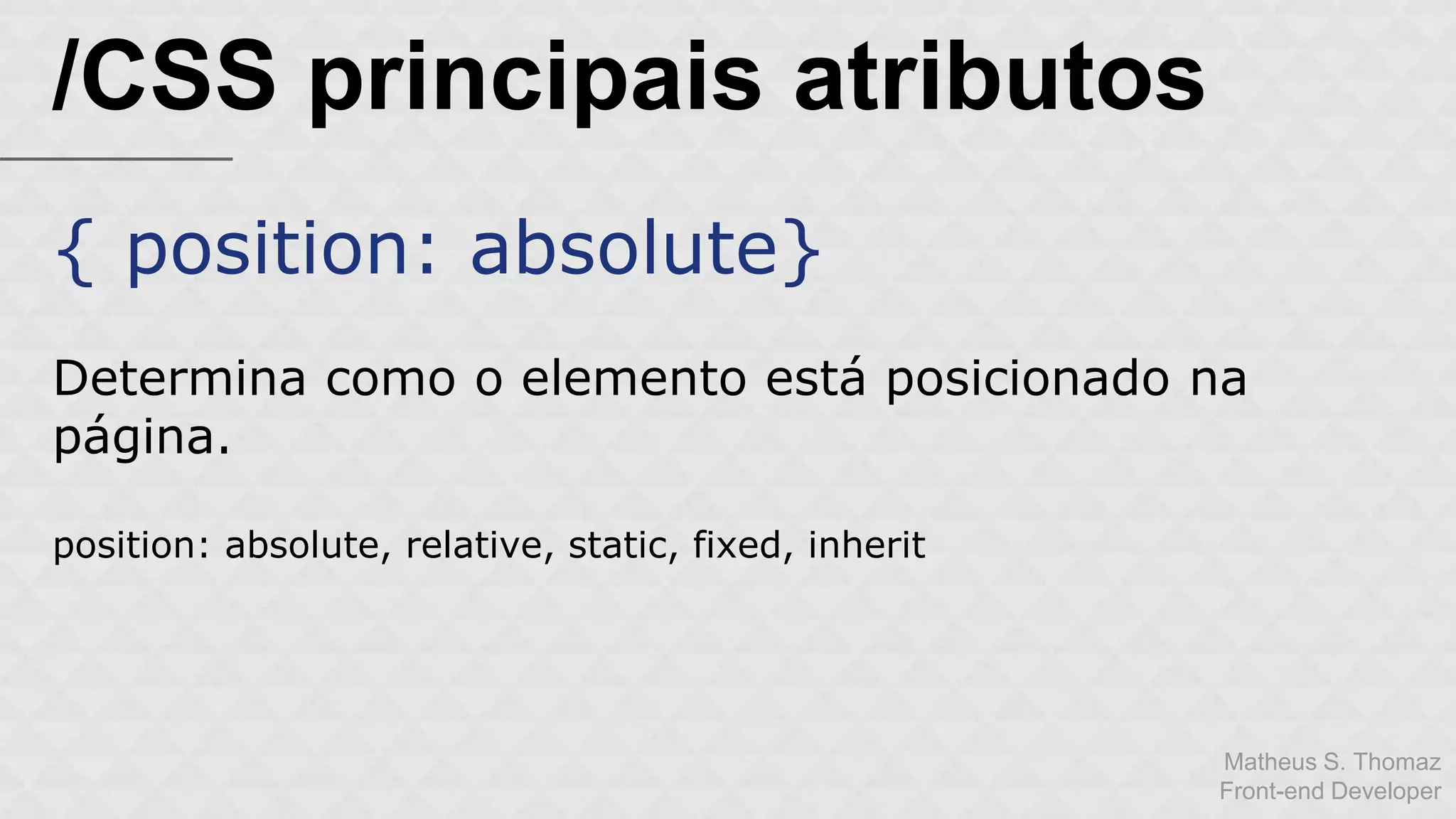 Matheus S. Thomaz 
Front-end Developer 
/CSS principais atributos 
{ position: absolute} 
Determina como o elemento está posicionado na 
página. 
position: absolute, relative, static, fixed, inherit 
 
