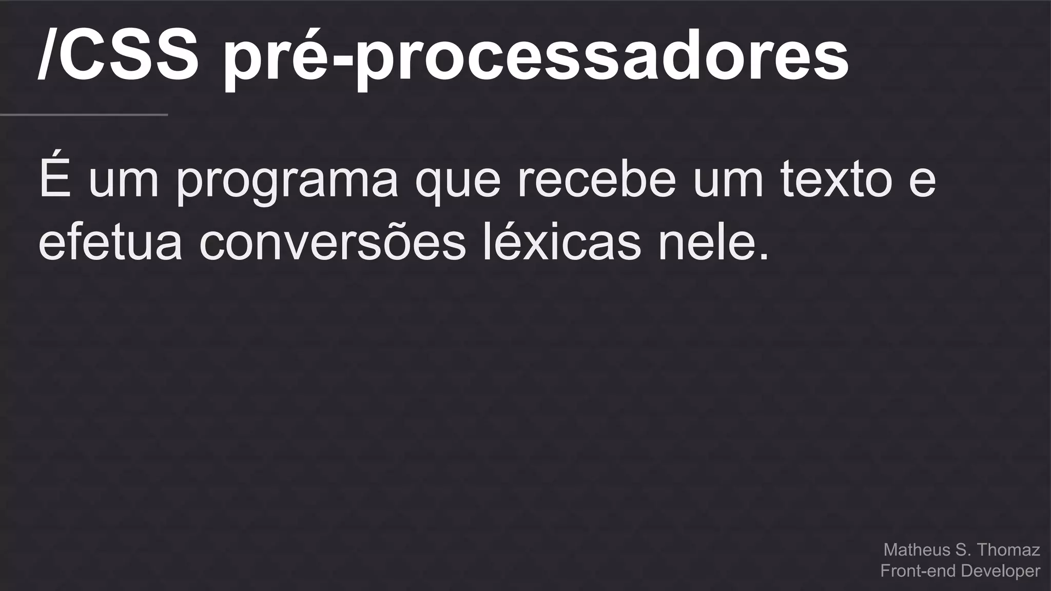 Matheus S. Thomaz 
Front-end Developer 
/CSS pré-processadores 
É um programa que recebe um texto e 
efetua conversões léxicas nele. 
 