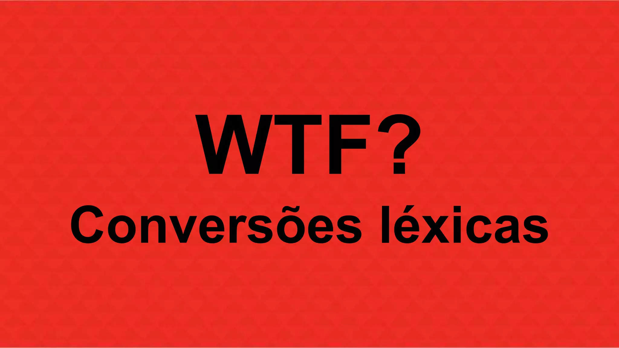 WTF? 
Conversões léxicas 
 