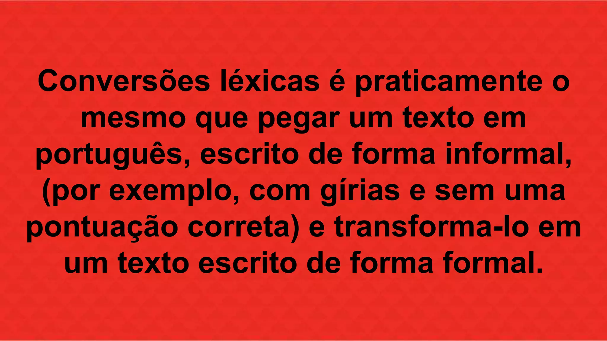 Conversões léxicas é praticamente o 
mesmo que pegar um texto em 
português, escrito de forma informal, 
(por exemplo, com gírias e sem uma 
pontuação correta) e transforma-lo em 
um texto escrito de forma formal. 
 