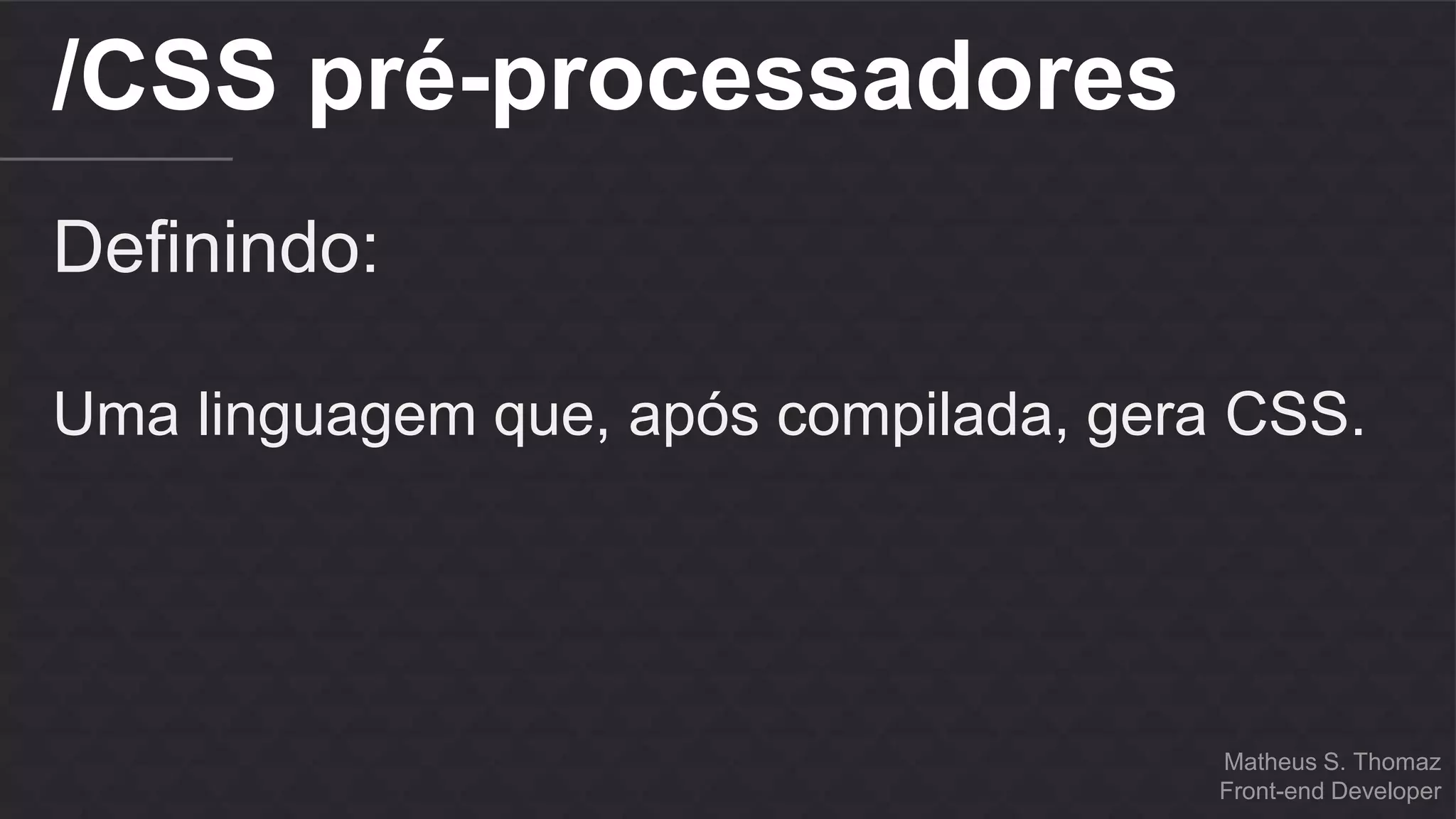 Matheus S. Thomaz 
Front-end Developer 
/CSS pré-processadores 
Definindo: 
Uma linguagem que, após compilada, gera CSS. 
 