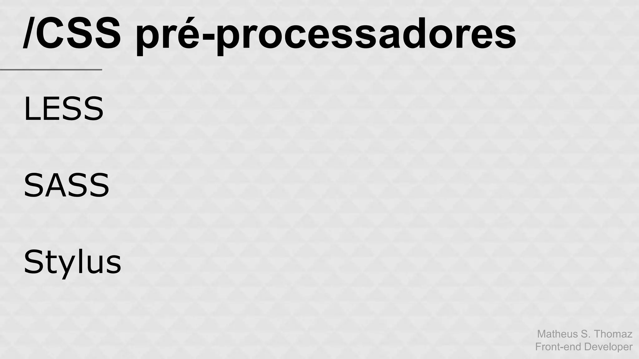 Matheus S. Thomaz 
Front-end Developer 
/CSS pré-processadores 
LESS 
SASS 
Stylus 
 