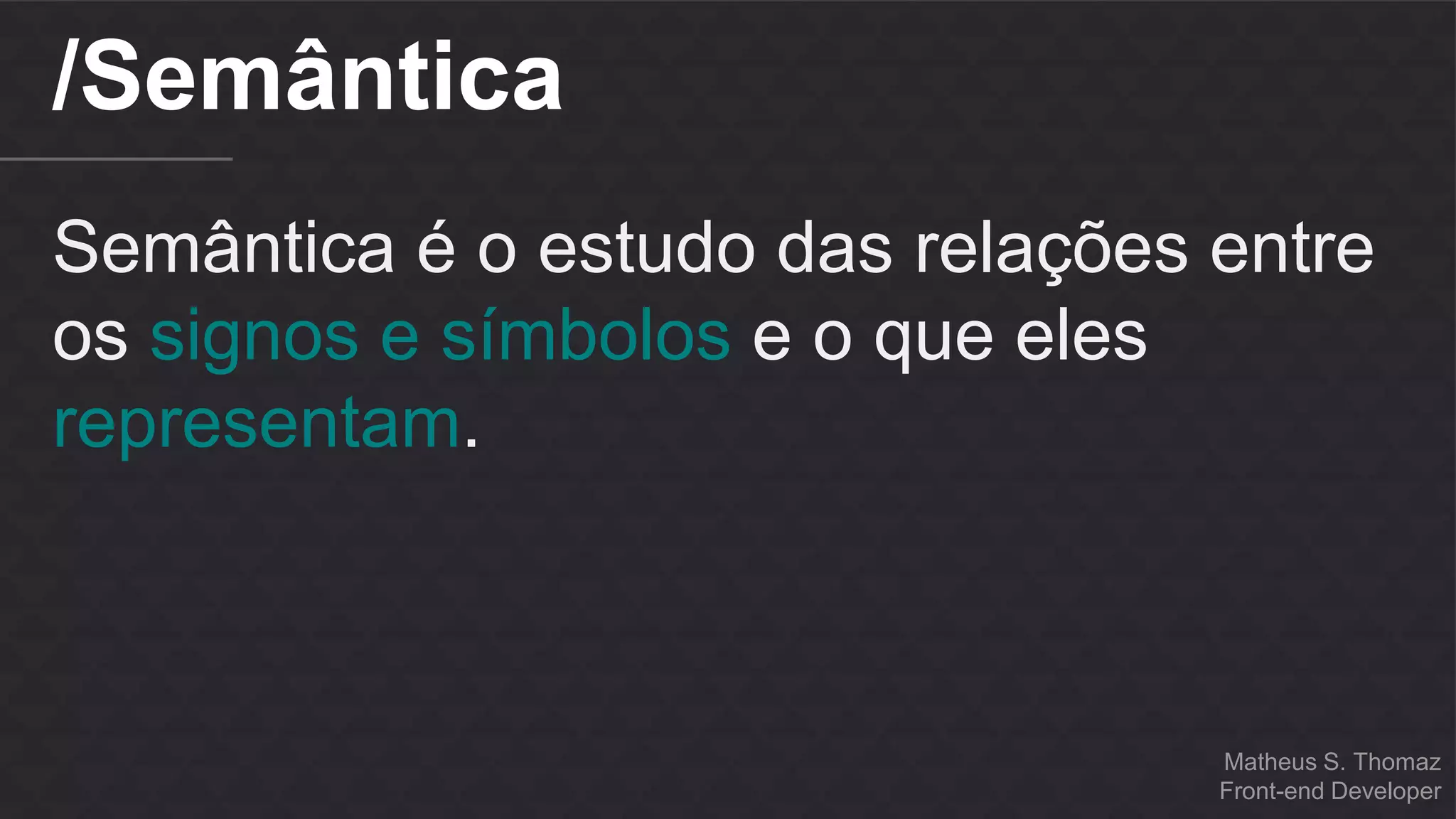 Matheus S. Thomaz 
Front-end Developer 
/Semântica 
Semântica é o estudo das relações entre 
os signos e símbolos e o que eles 
representam. 
 