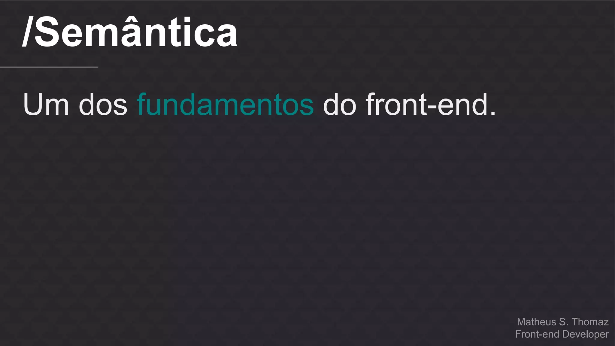 Matheus S. Thomaz 
Front-end Developer 
/Semântica 
Um dos fundamentos do front-end. 
 