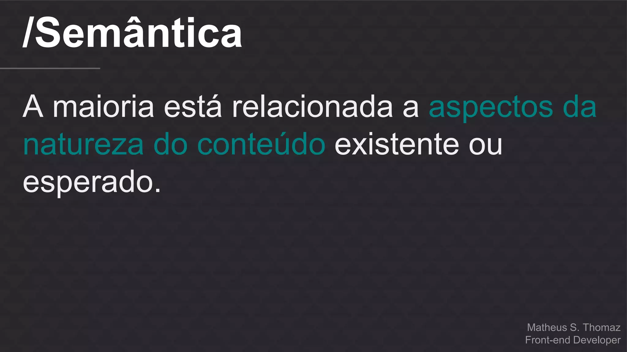 Matheus S. Thomaz 
Front-end Developer 
/Semântica 
A maioria está relacionada a aspectos da 
natureza do conteúdo existente ou 
esperado. 
 