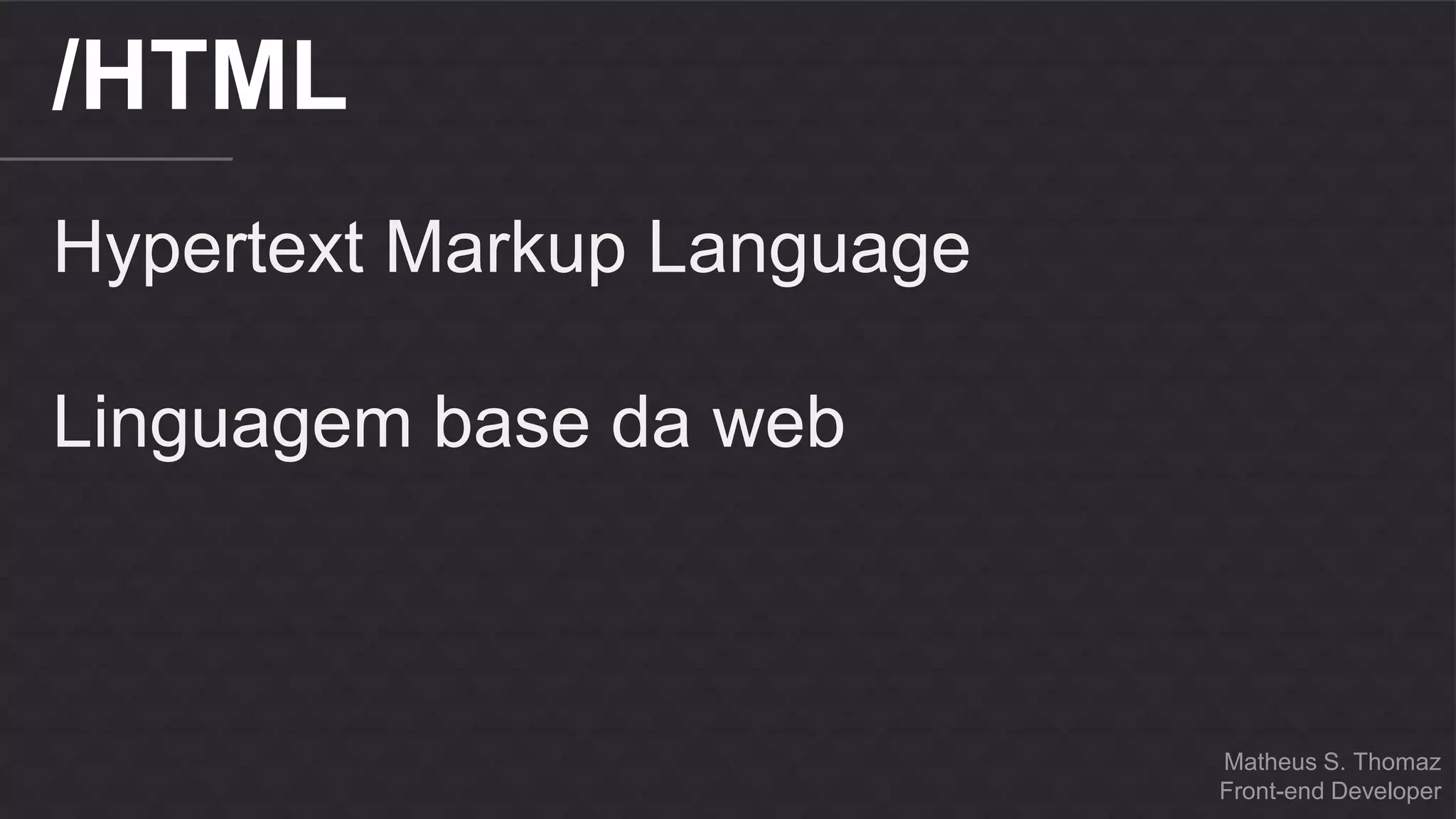 Matheus S. Thomaz 
Front-end Developer 
/HTML 
Hypertext Markup Language 
Linguagem base da web 
 