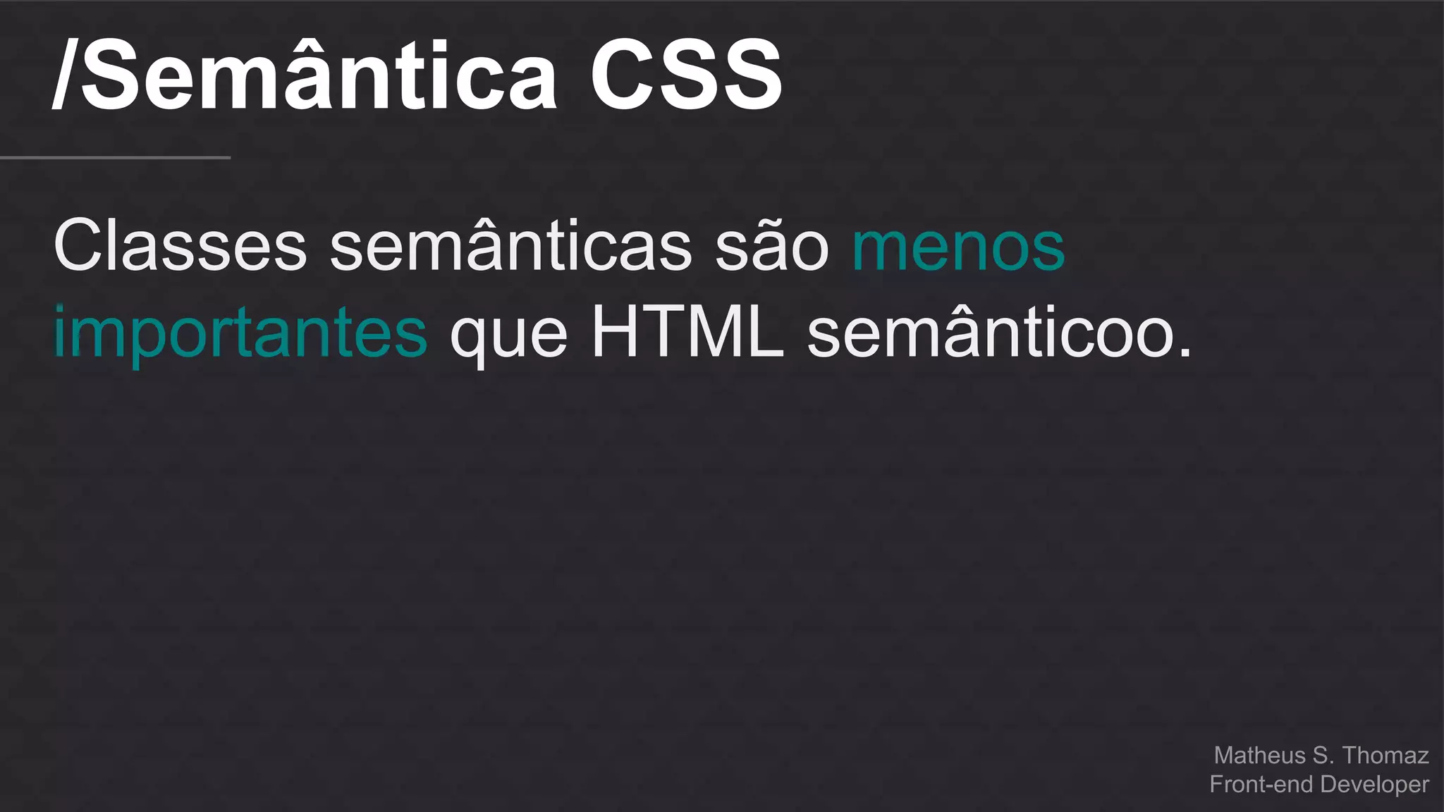 Matheus S. Thomaz 
Front-end Developer 
/Semântica CSS 
Classes semânticas são menos 
importantes que HTML semânticoo. 
 