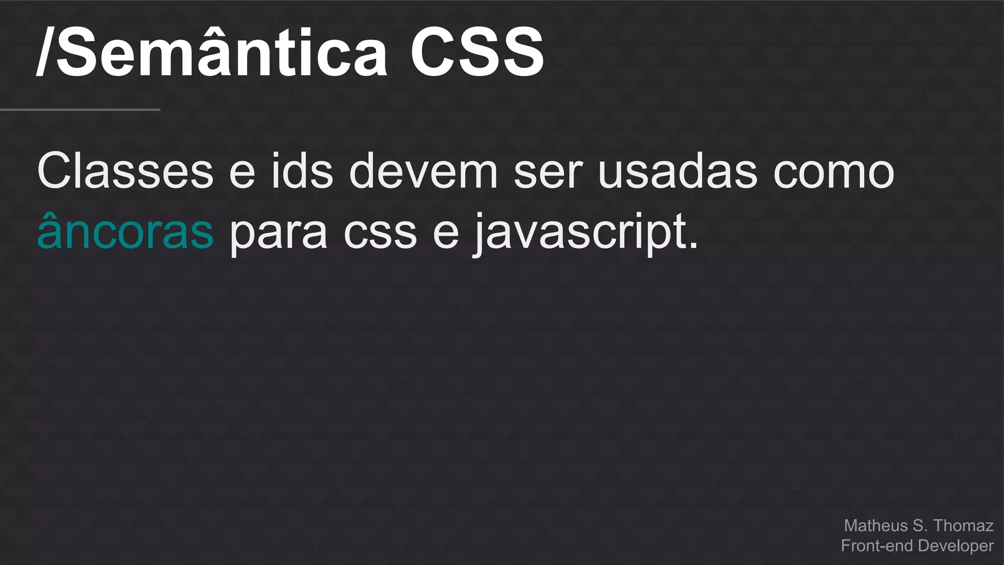 Matheus S. Thomaz 
Front-end Developer 
/Semântica CSS 
Classes e ids devem ser usadas como 
âncoras para css e javascript. 
 
