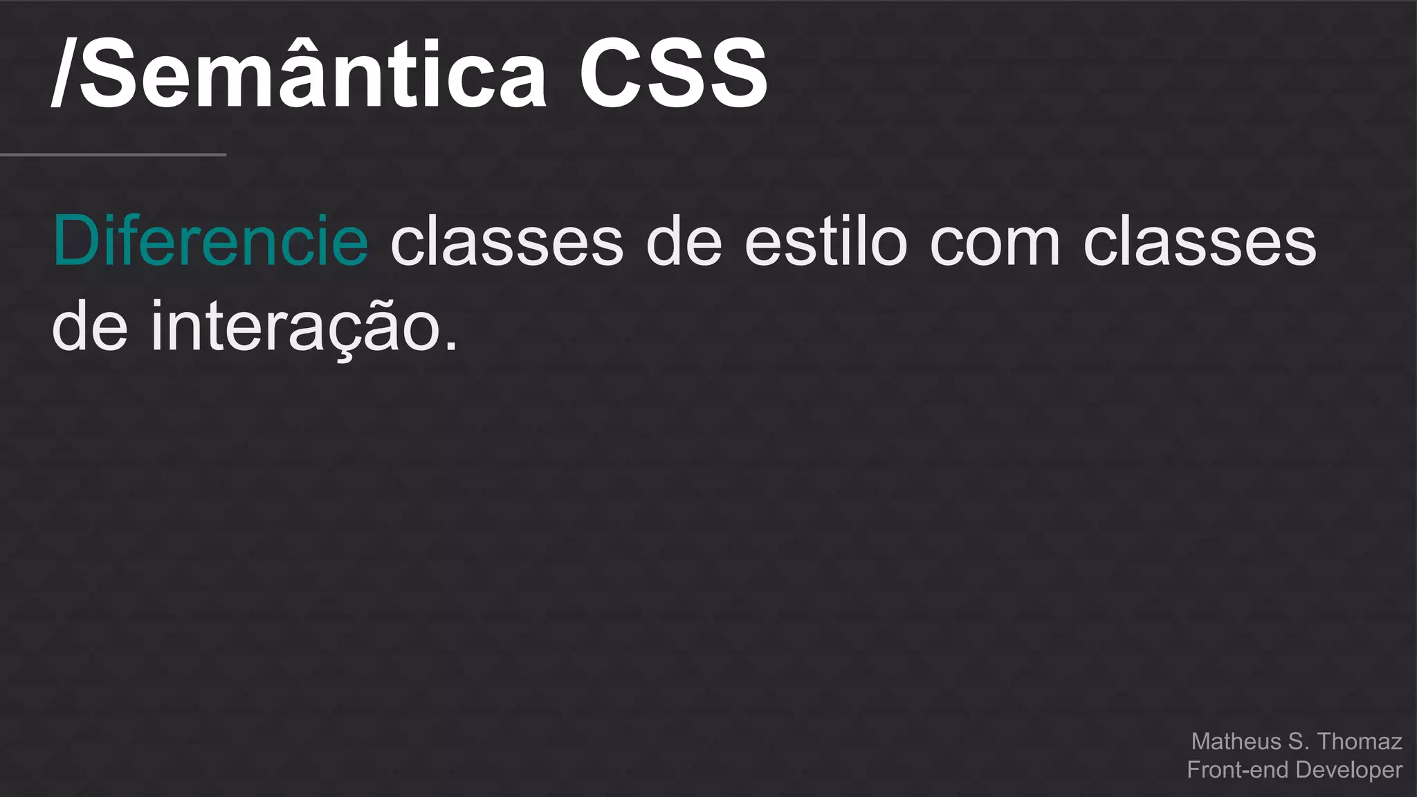 Matheus S. Thomaz 
Front-end Developer 
/Semântica CSS 
Diferencie classes de estilo com classes 
de interação. 
 