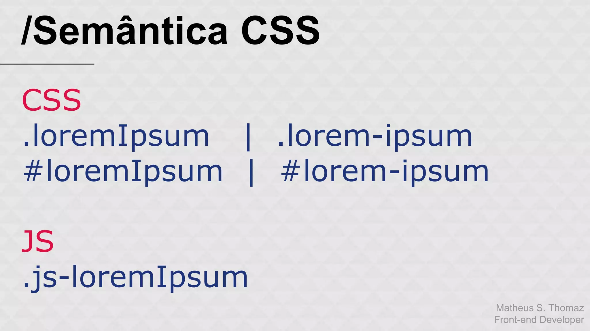 Matheus S. Thomaz 
Front-end Developer 
/Semântica CSS 
CSS 
.loremIpsum | .lorem-ipsum 
#loremIpsum | #lorem-ipsum 
JS 
.js-loremIpsum 
 