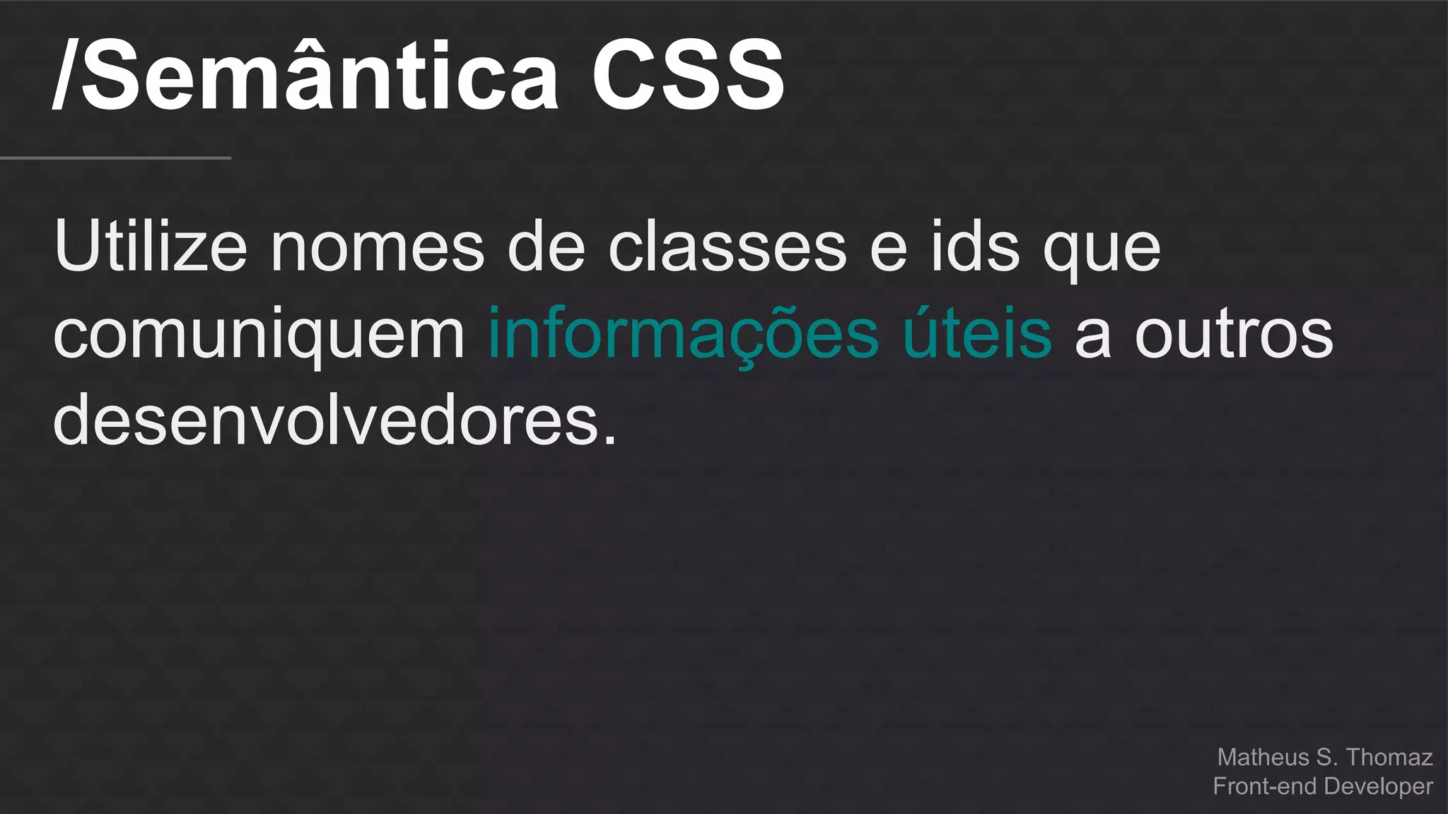 Matheus S. Thomaz 
Front-end Developer 
/Semântica CSS 
Utilize nomes de classes e ids que 
comuniquem informações úteis a outros 
desenvolvedores. 
 