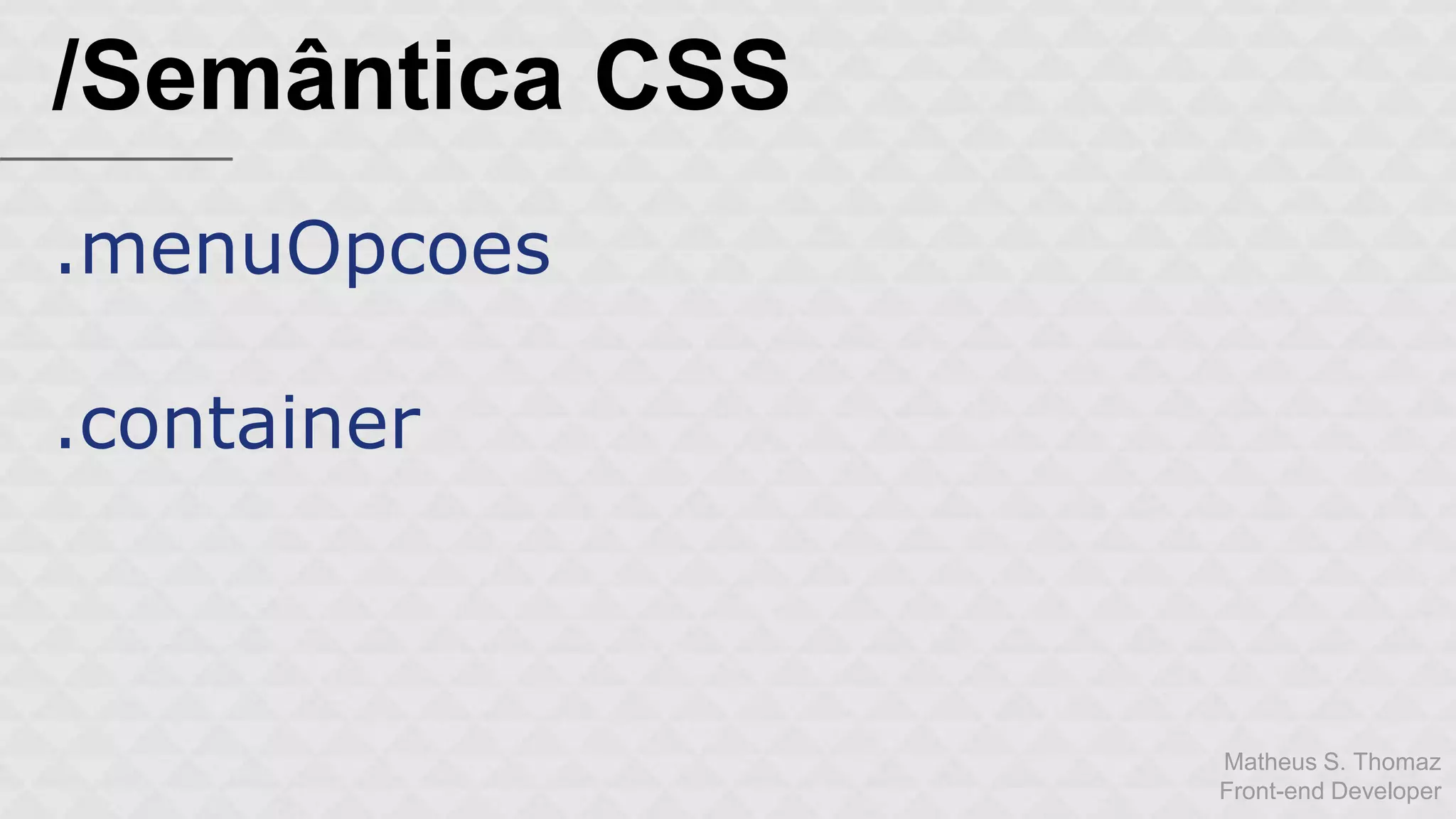 Matheus S. Thomaz 
Front-end Developer 
/Semântica CSS 
.menuOpcoes 
.container 
 