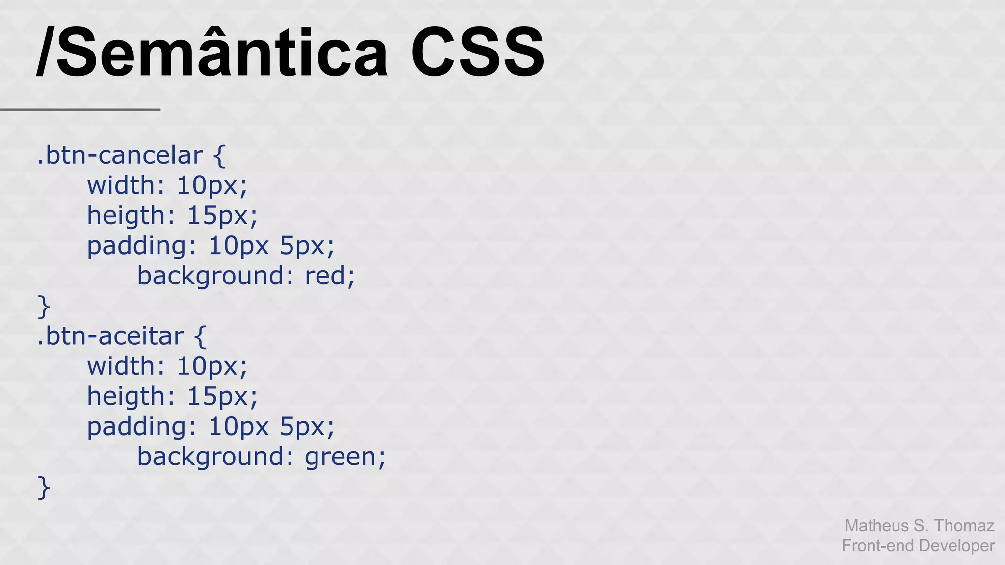 Matheus S. Thomaz 
Front-end Developer 
/Semântica CSS 
.btn-cancelar { 
width: 10px; 
heigth: 15px; 
padding: 10px 5px; 
background: red; 
} 
.btn-aceitar { 
width: 10px; 
heigth: 15px; 
padding: 10px 5px; 
background: green; 
} 
 