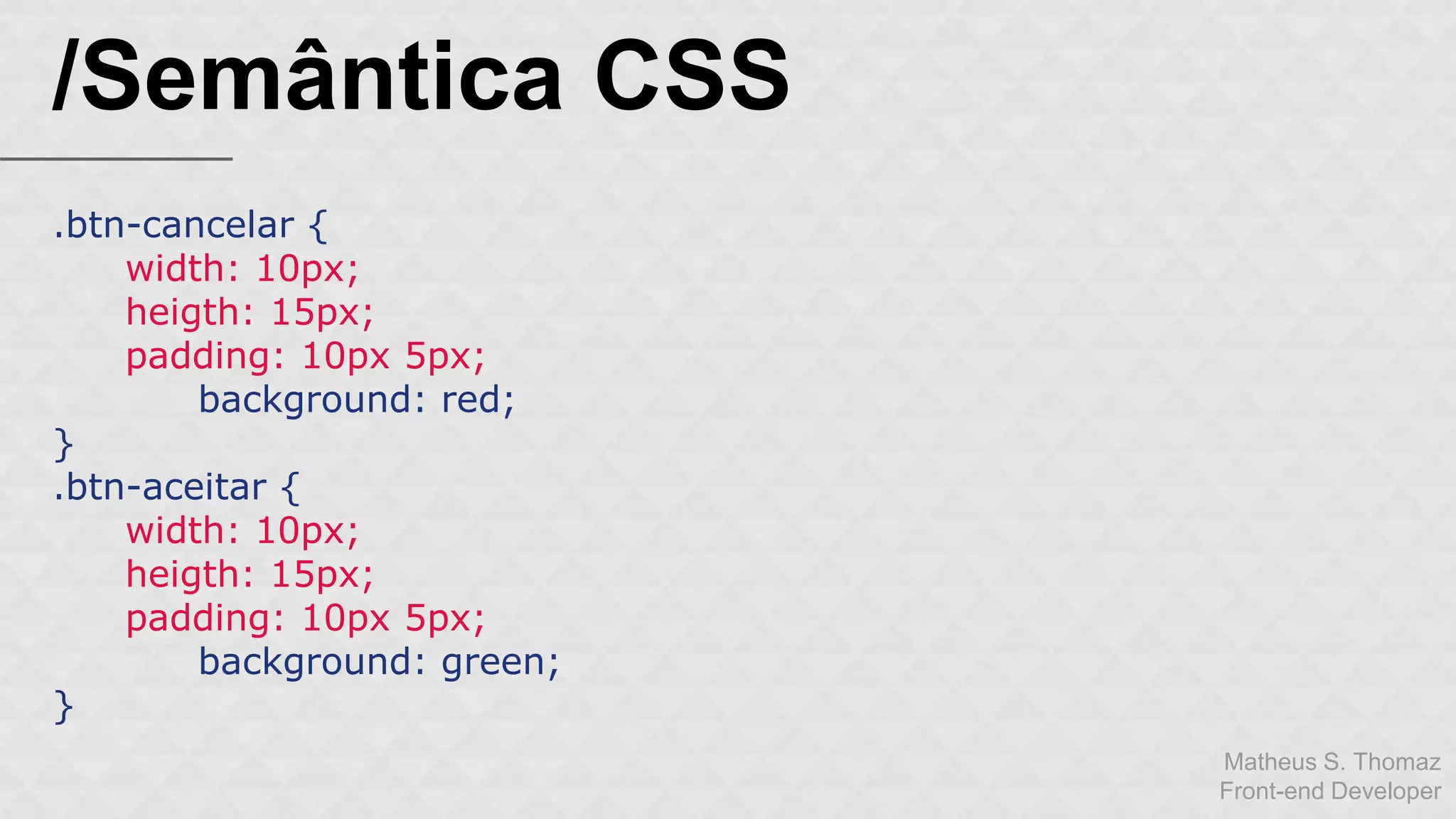 Matheus S. Thomaz 
Front-end Developer 
/Semântica CSS 
.btn-cancelar { 
width: 10px; 
heigth: 15px; 
padding: 10px 5px; 
background: red; 
} 
.btn-aceitar { 
width: 10px; 
heigth: 15px; 
padding: 10px 5px; 
background: green; 
} 
 