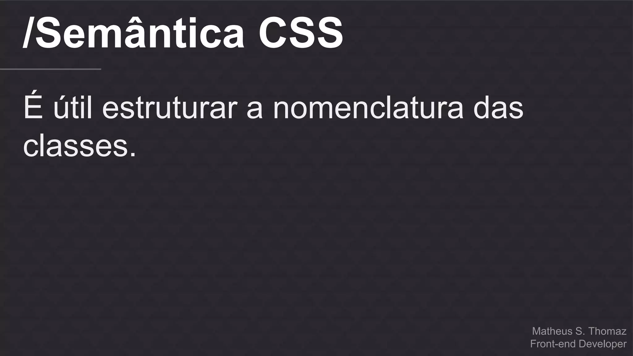 Matheus S. Thomaz 
Front-end Developer 
/Semântica CSS 
É útil estruturar a nomenclatura das 
classes. 
 