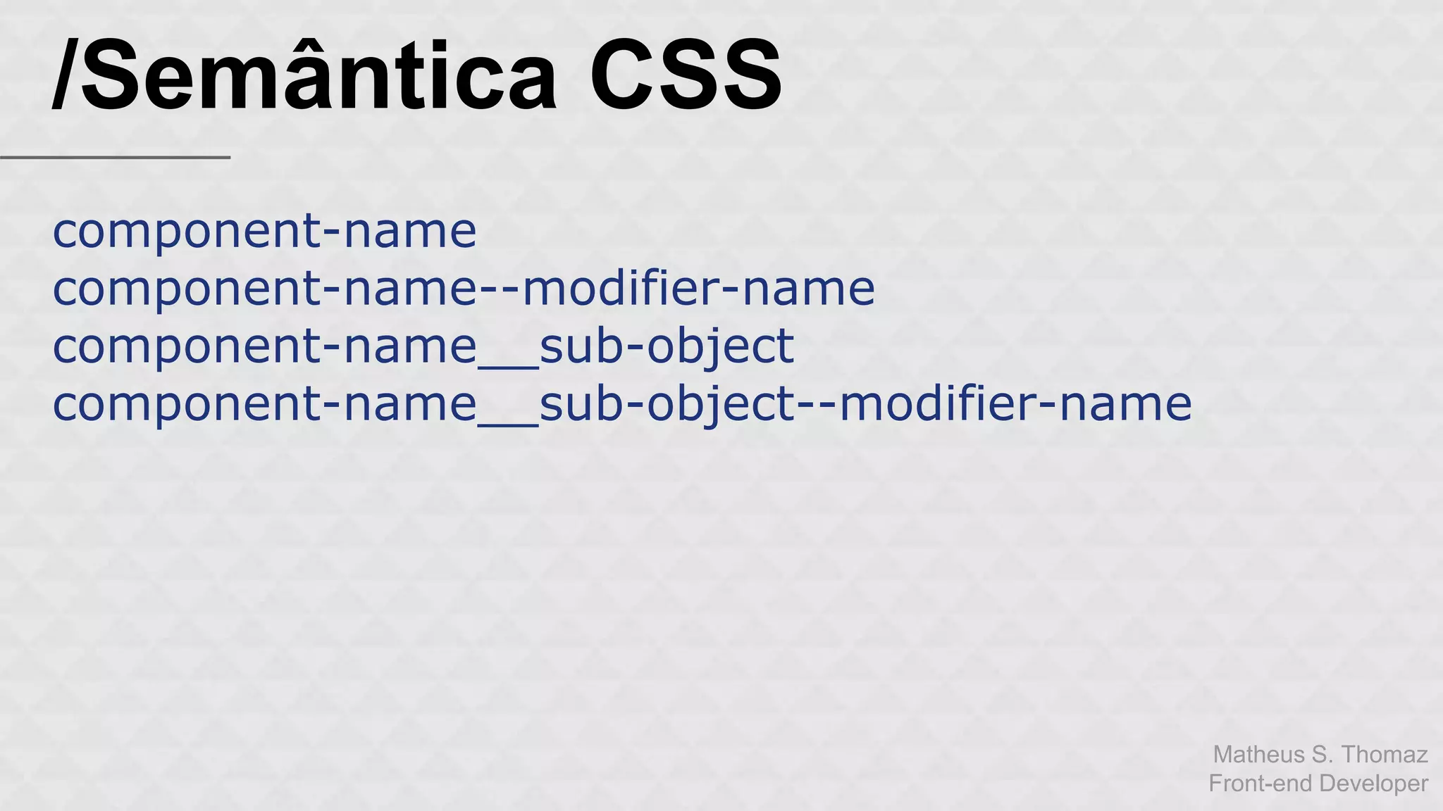Matheus S. Thomaz 
Front-end Developer 
/Semântica CSS 
component-name 
component-name--modifier-name 
component-name__sub-object 
component-name__sub-object--modifier-name 
 