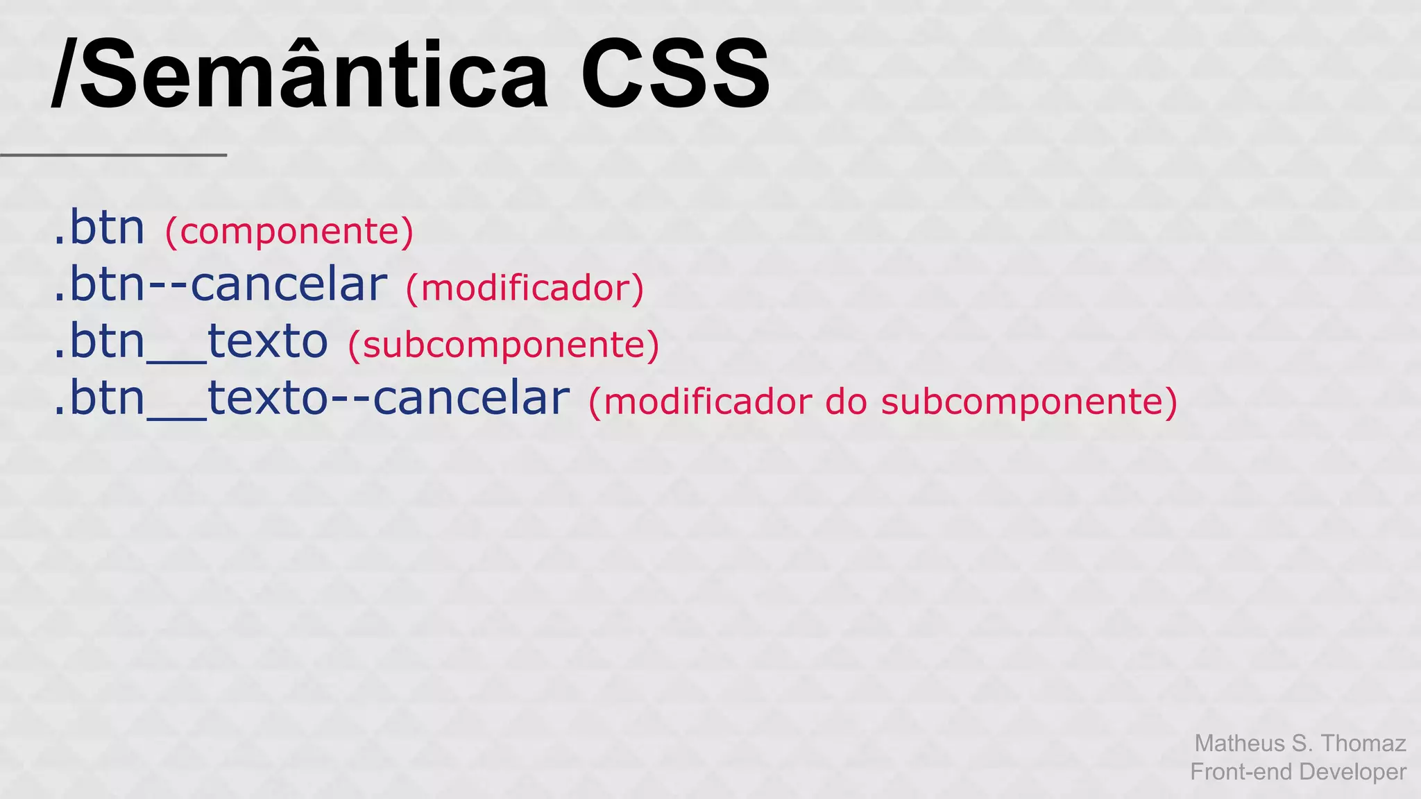 Matheus S. Thomaz 
Front-end Developer 
/Semântica CSS 
.btn (componente) 
.btn--cancelar (modificador) 
.btn__texto (subcomponente) 
.btn__texto--cancelar (modificador do subcomponente) 
 