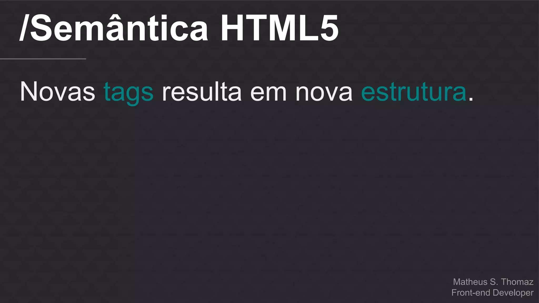 Matheus S. Thomaz 
Front-end Developer 
/Semântica HTML5 
Novas tags resulta em nova estrutura. 
 