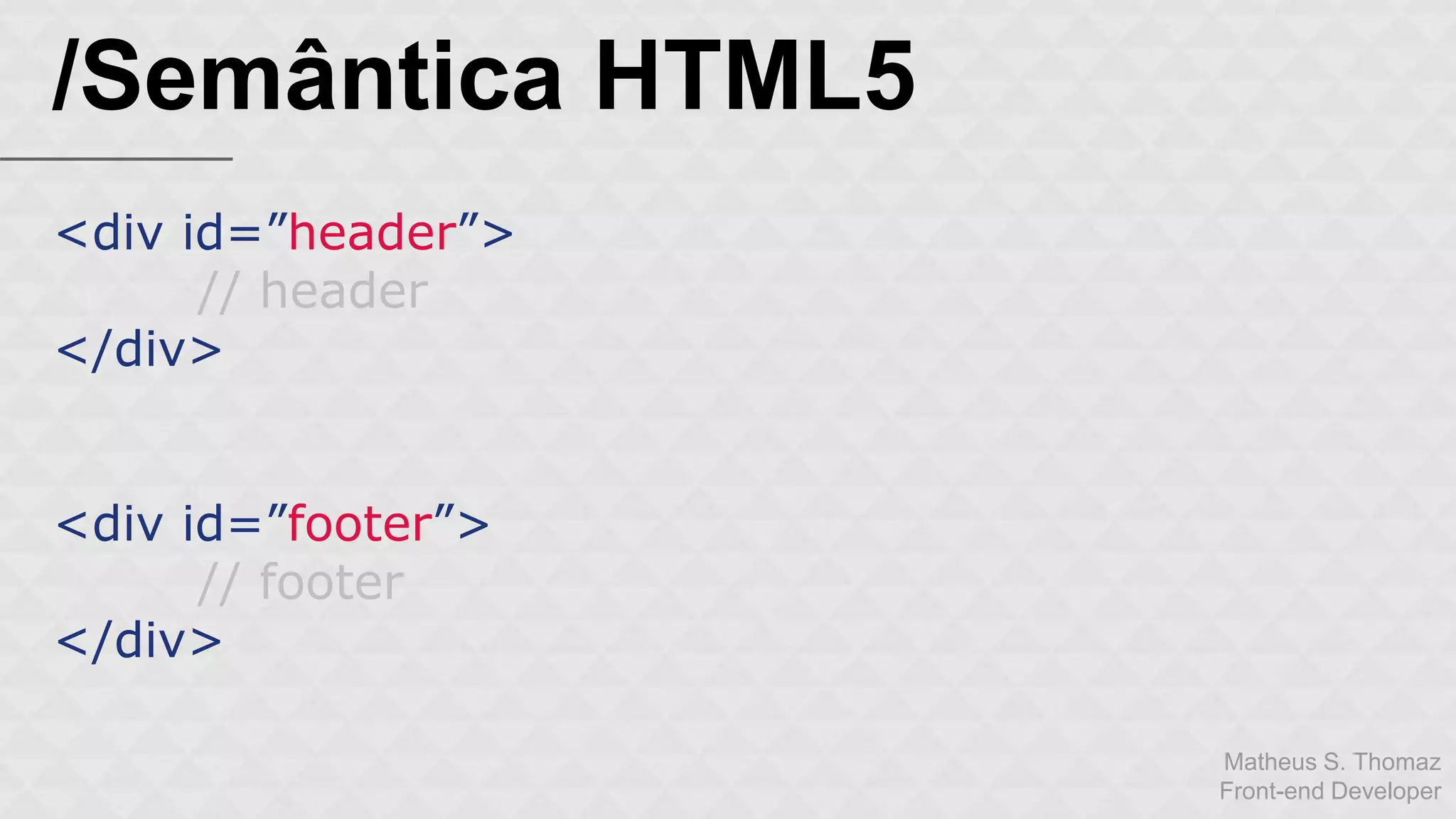 Matheus S. Thomaz 
Front-end Developer 
/Semântica HTML5 
<div id=”header”> 
// header 
</div> 
<div id=”footer”> 
// footer 
</div> 
 