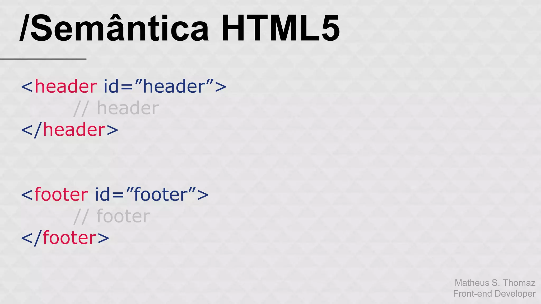 Matheus S. Thomaz 
Front-end Developer 
/Semântica HTML5 
<header id=”header”> 
// header 
</header> 
<footer id=”footer”> 
// footer 
</footer> 
 