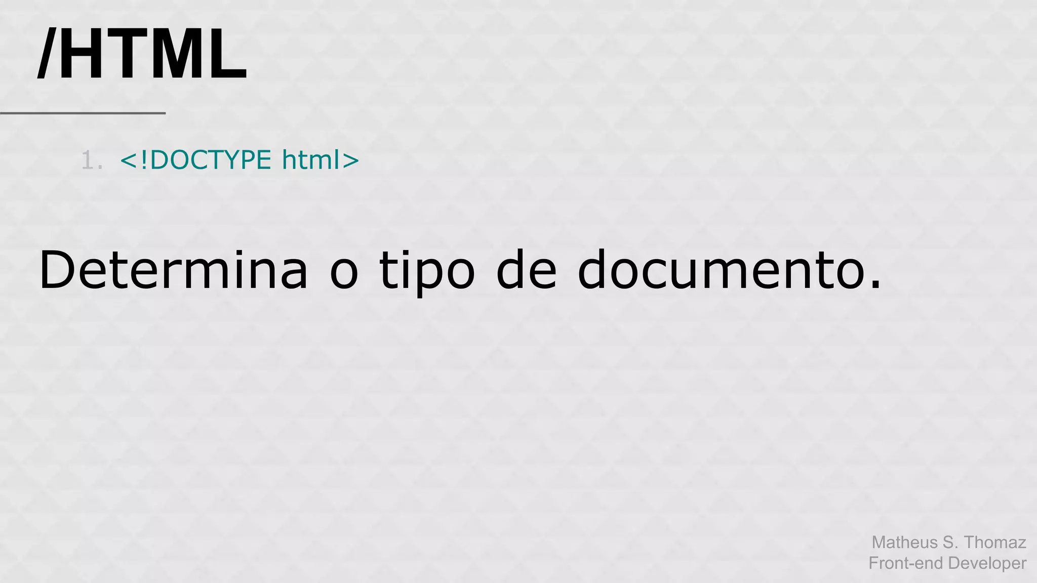 Matheus S. Thomaz 
Front-end Developer 
/HTML 
1. <!DOCTYPE html> 
Determina o tipo de documento. 
 