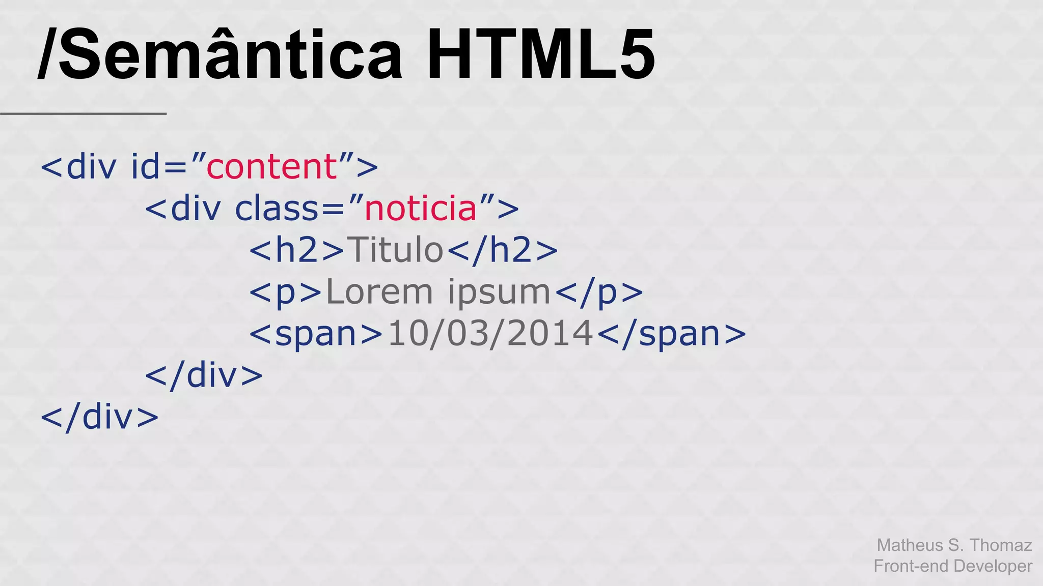 Matheus S. Thomaz 
Front-end Developer 
/Semântica HTML5 
<div id=”content”> 
<div class=”noticia”> 
<h2>Titulo</h2> 
<p>Lorem ipsum</p> 
<span>10/03/2014</span> 
</div> 
</div> 
 