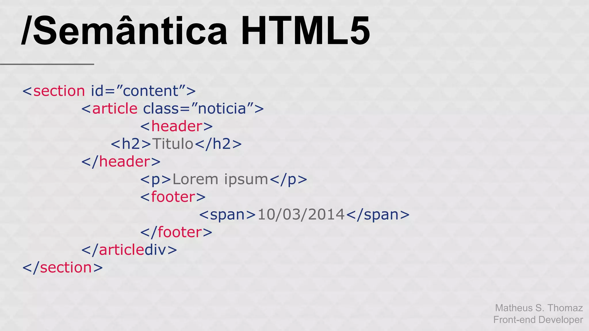 Matheus S. Thomaz 
Front-end Developer 
/Semântica HTML5 
<section id=”content”> 
<article class=”noticia”> 
<header> 
<h2>Titulo</h2> 
</header> 
<p>Lorem ipsum</p> 
<footer> 
<span>10/03/2014</span> 
</footer> 
</articlediv> 
</section> 
 