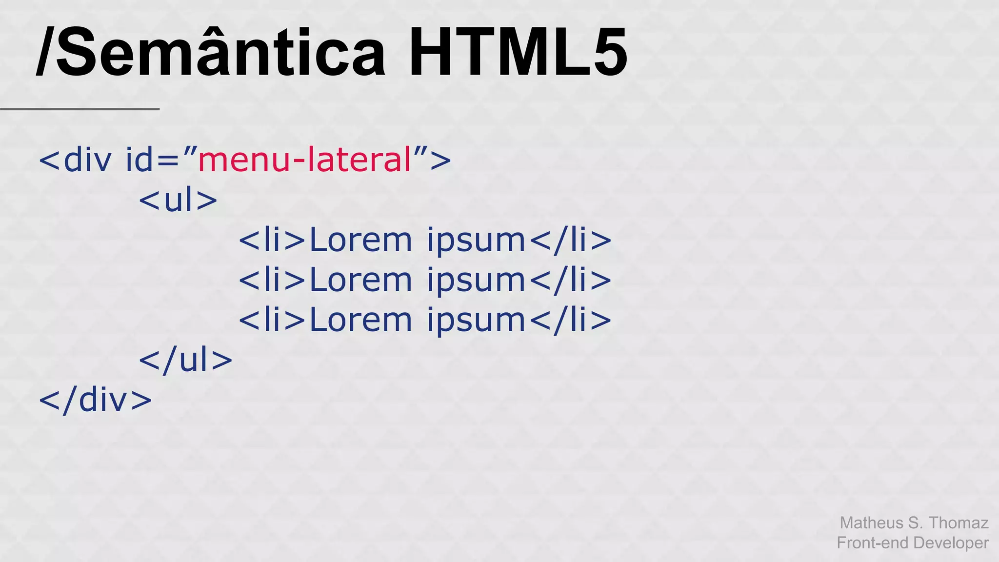 Matheus S. Thomaz 
Front-end Developer 
/Semântica HTML5 
<div id=”menu-lateral”> 
<ul> 
<li>Lorem ipsum</li> 
<li>Lorem ipsum</li> 
<li>Lorem ipsum</li> 
</ul> 
</div> 
 